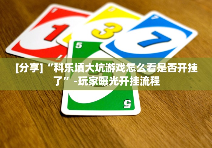 [分享]“科乐填大坑游戏怎么看是否开挂了”-玩家曝光开挂流程