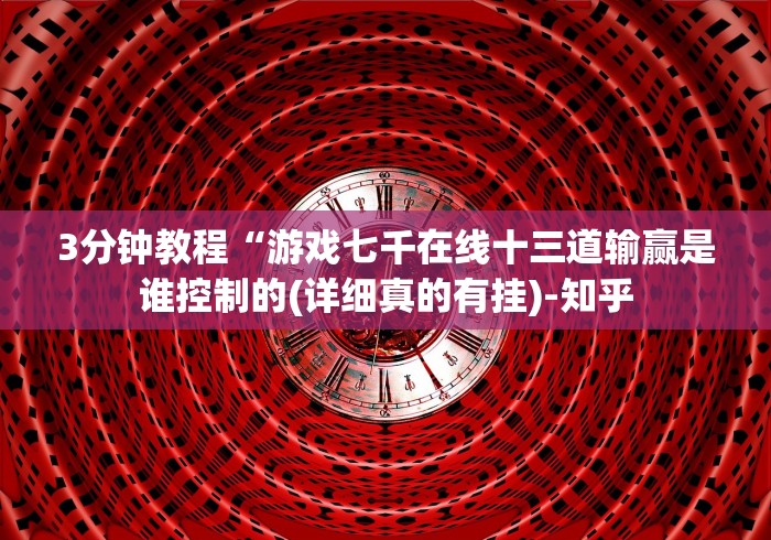 3分钟教程“游戏七千在线十三道输赢是谁控制的(详细真的有挂)-知乎