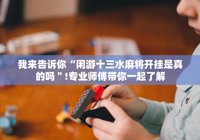 我来告诉你“闲游十三水麻将开挂是真的吗＂!专业师傅带你一起了解