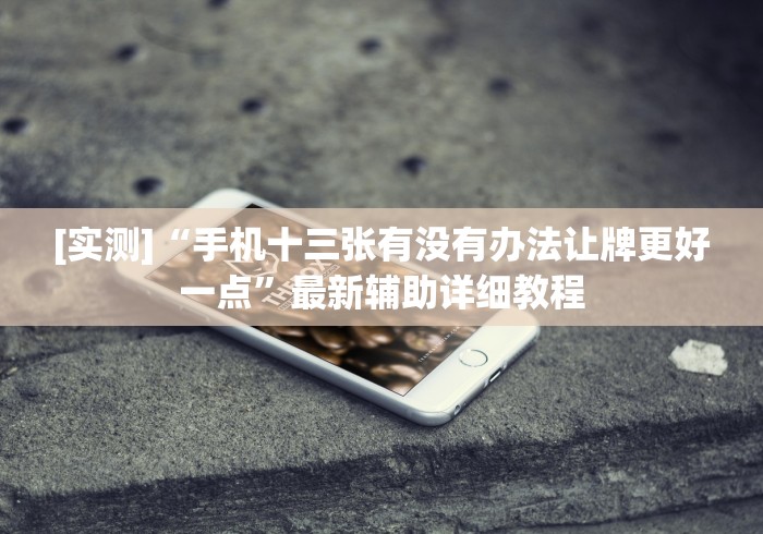 [实测]“手机十三张有没有办法让牌更好一点”最新辅助详细教程