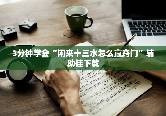 3分钟学会“闲来十三水怎么赢窍门”辅助挂下载