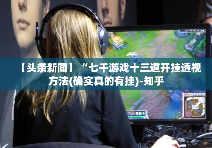 【头条新闻】“七千游戏十三道开挂透视方法(确实真的有挂)-知乎
