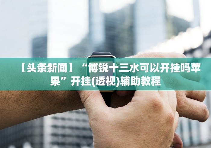 【头条新闻】“博锐十三水可以开挂吗苹果”开挂(透视)辅助教程