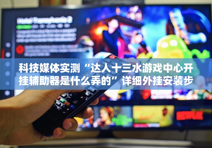 科技媒体实测“达人十三水游戏中心开挂辅助器是什么弄的”详细外挂安装步骤