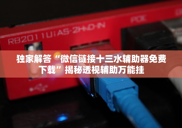 独家解答“微信链接十三水辅助器免费下载”揭秘透视辅助万能挂