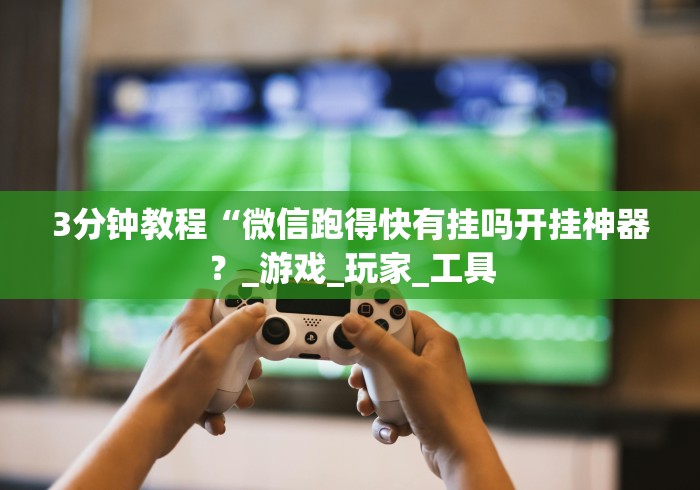 3分钟教程“微信跑得快有挂吗开挂神器？_游戏_玩家_工具