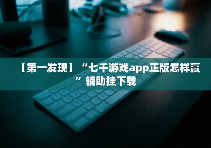 【第一发现】“七千游戏app正版怎样赢”辅助挂下载