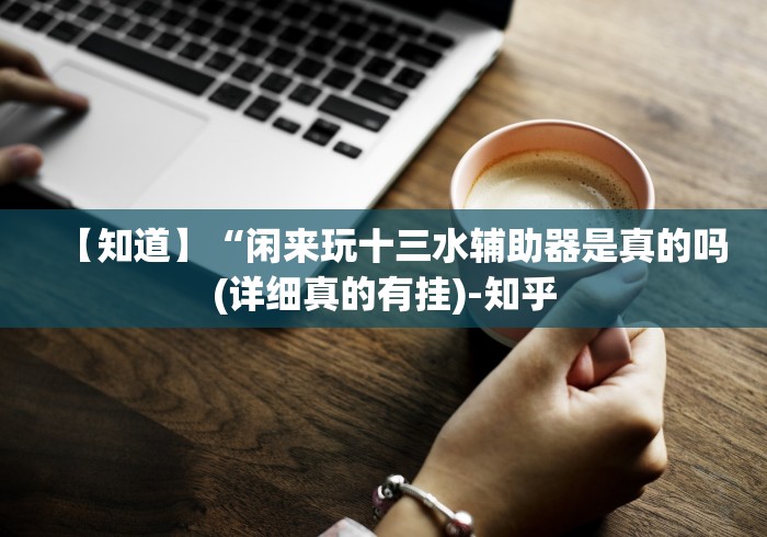 【知道】“闲来玩十三水辅助器是真的吗(详细真的有挂)-知乎