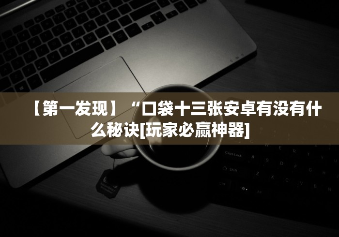 【第一发现】“口袋十三张安卓有没有什么秘诀[玩家必赢神器]