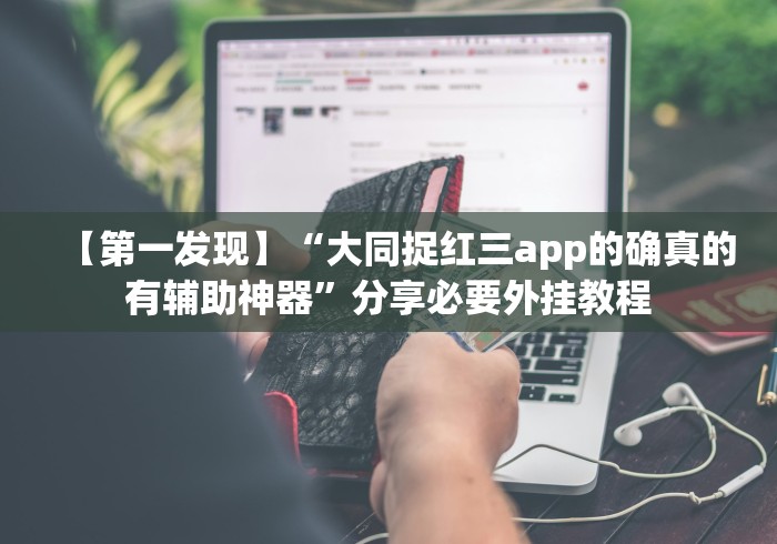 【第一发现】“大同捉红三app的确真的有辅助神器”分享必要外挂教程