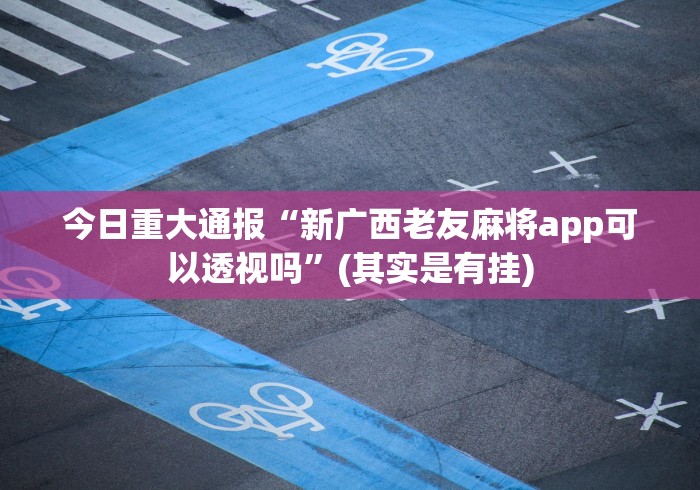 今日重大通报“新广西老友麻将app可以透视吗”(其实是有挂)