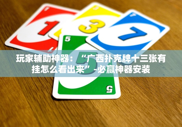 玩家辅助神器：“广西扑克牌十三张有挂怎么看出来”-必赢神器安装