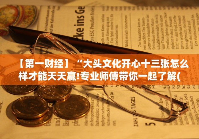 【第一财经】“大头文化开心十三张怎么样才能天天赢!专业师傅带你一起了解(确实有挂)