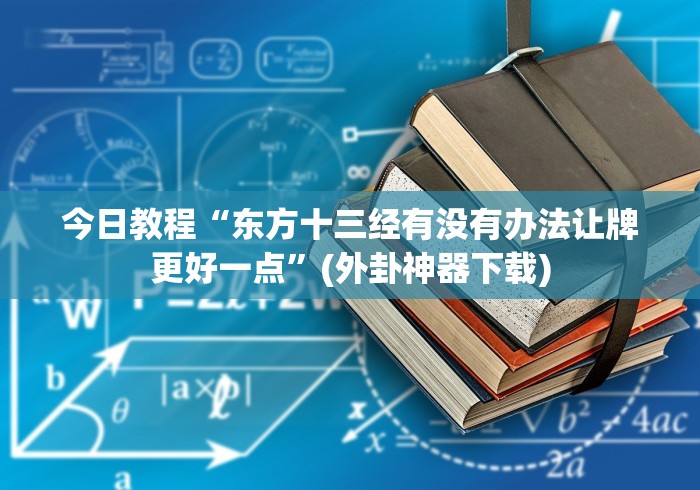 今日教程“东方十三经有没有办法让牌更好一点”(外卦神器下载)