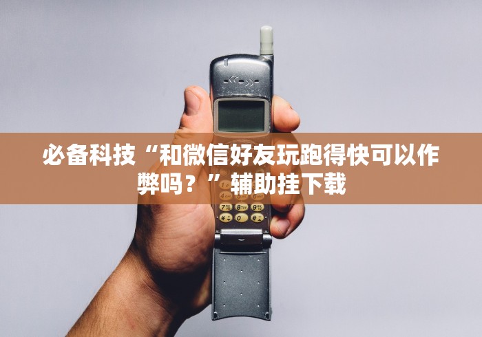 必备科技“和微信好友玩跑得快可以作弊吗？”辅助挂下载