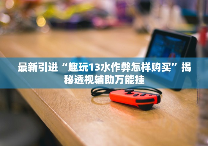 最新引进“趣玩13水作弊怎样购买”揭秘透视辅助万能挂