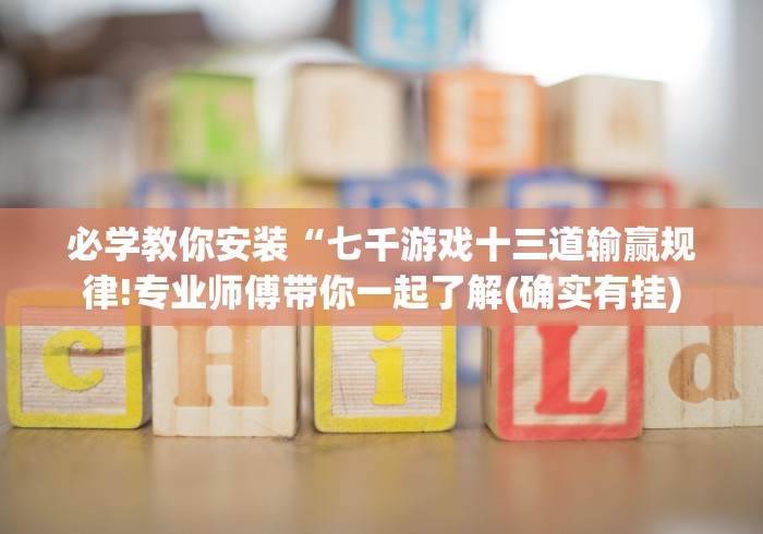 必学教你安装“七千游戏十三道输赢规律!专业师傅带你一起了解(确实有挂)