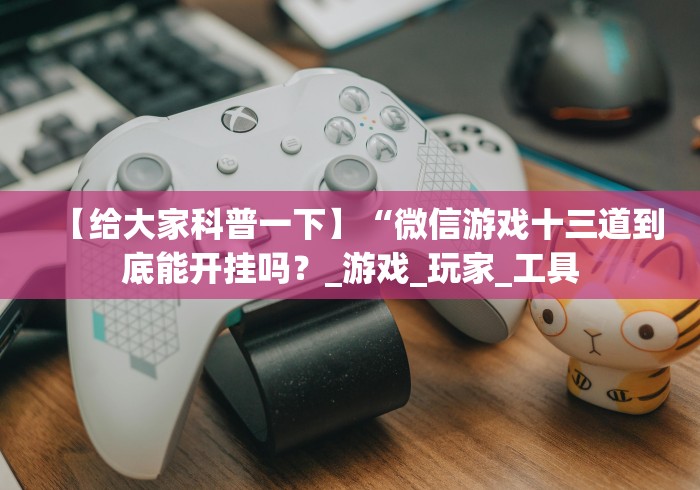 【给大家科普一下】“微信游戏十三道到底能开挂吗？_游戏_玩家_工具