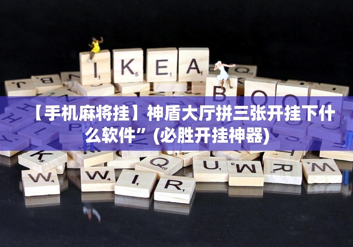 【手机麻将挂】神盾大厅拼三张开挂下什么软件”(必胜开挂神器)