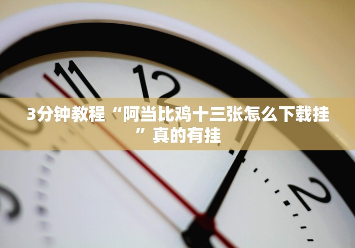 3分钟教程“阿当比鸡十三张怎么下载挂”真的有挂