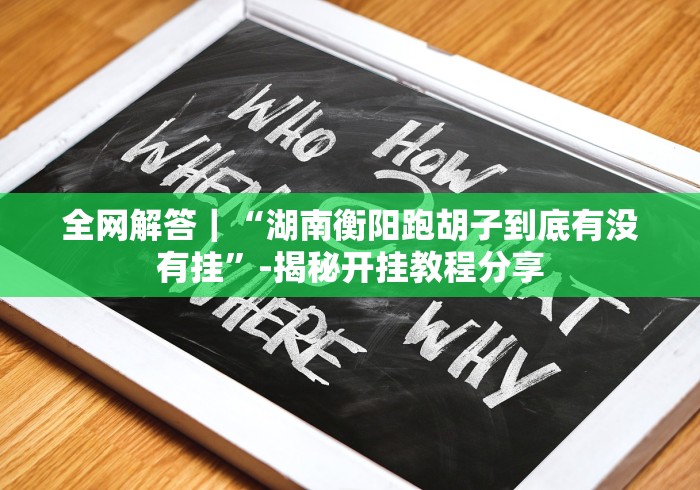 全网解答｜“湖南衡阳跑胡子到底有没有挂”-揭秘开挂教程分享