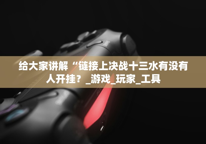 给大家讲解“链接上决战十三水有没有人开挂？_游戏_玩家_工具