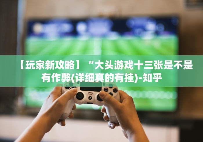 【玩家新攻略】“大头游戏十三张是不是有作弊(详细真的有挂)-知乎