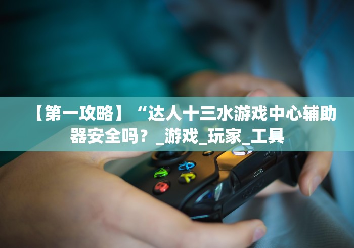 【第一攻略】“达人十三水游戏中心辅助器安全吗？_游戏_玩家_工具