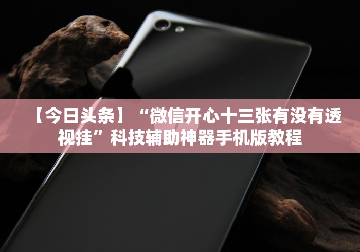 【今日头条】“微信开心十三张有没有透视挂”科技辅助神器手机版教程