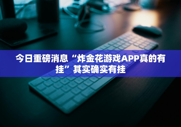 今日重磅消息“炸金花游戏APP真的有挂”其实确实有挂