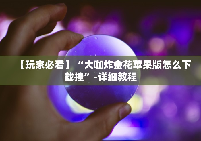 【玩家必看】“大咖炸金花苹果版怎么下载挂”-详细教程