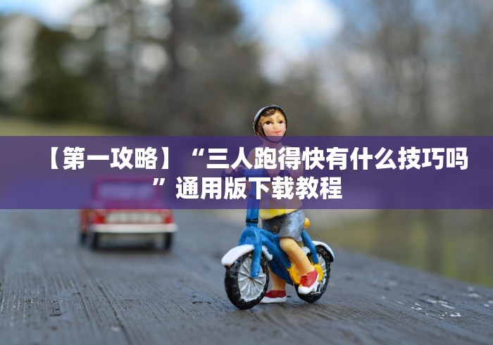 【第一攻略】“三人跑得快有什么技巧吗”通用版下载教程