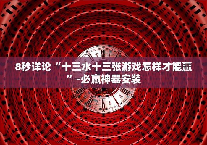 8秒详论“十三水十三张游戏怎样才能赢”-必赢神器安装