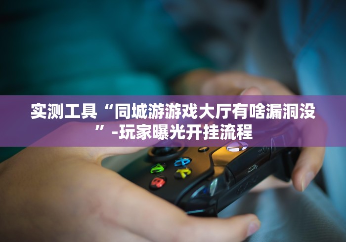 实测工具“同城游游戏大厅有啥漏洞没”-玩家曝光开挂流程