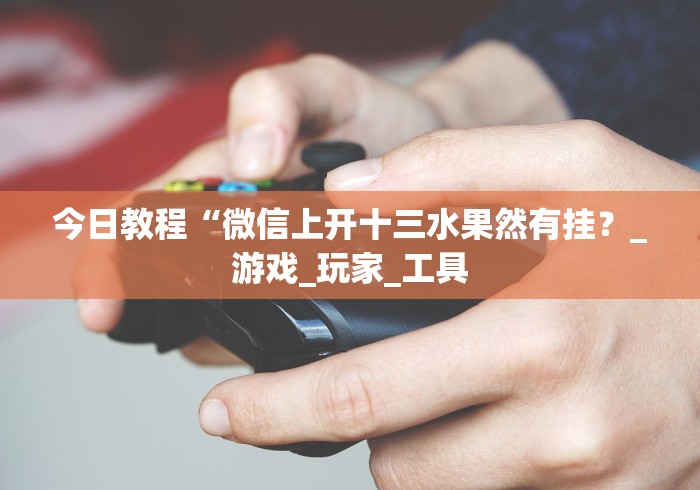 今日教程“微信上开十三水果然有挂？_游戏_玩家_工具