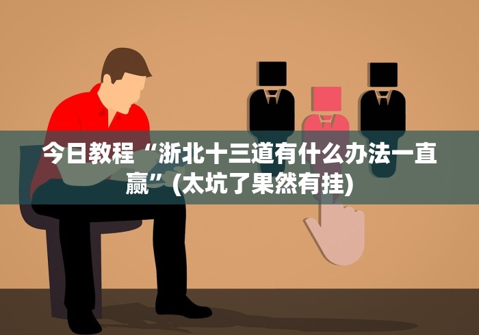 今日教程“浙北十三道有什么办法一直赢”(太坑了果然有挂)