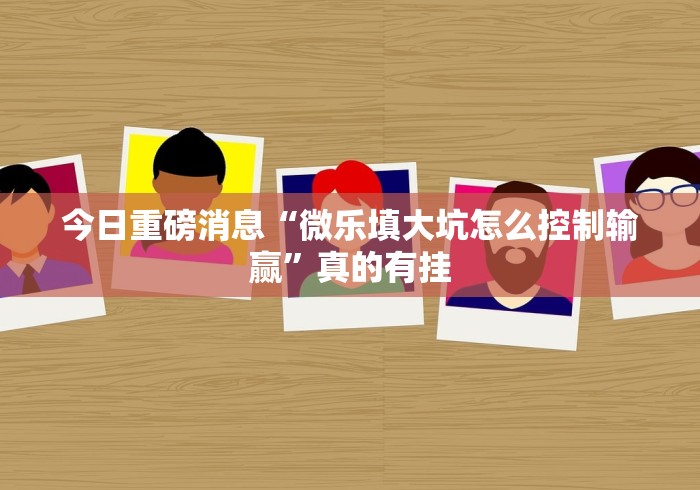 今日重磅消息“微乐填大坑怎么控制输赢”真的有挂