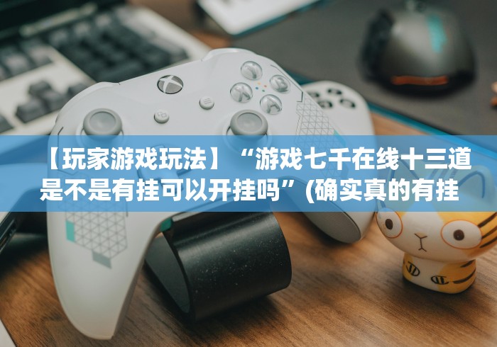 【玩家游戏玩法】“游戏七千在线十三道是不是有挂可以开挂吗”(确实真的有挂)