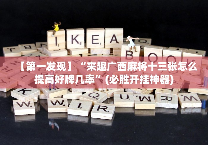 【第一发现】“来趣广西麻将十三张怎么提高好牌几率”(必胜开挂神器)