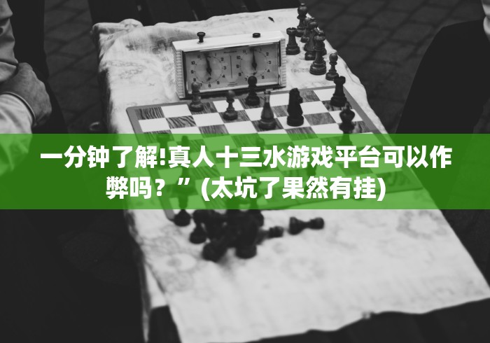 一分钟了解!真人十三水游戏平台可以作弊吗？”(太坑了果然有挂)