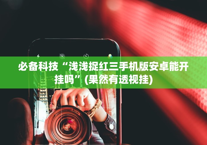 必备科技“浅浅捉红三手机版安卓能开挂吗”(果然有透视挂)