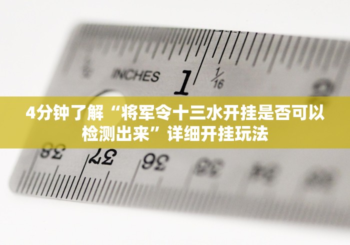 4分钟了解“将军令十三水开挂是否可以检测出来”详细开挂玩法