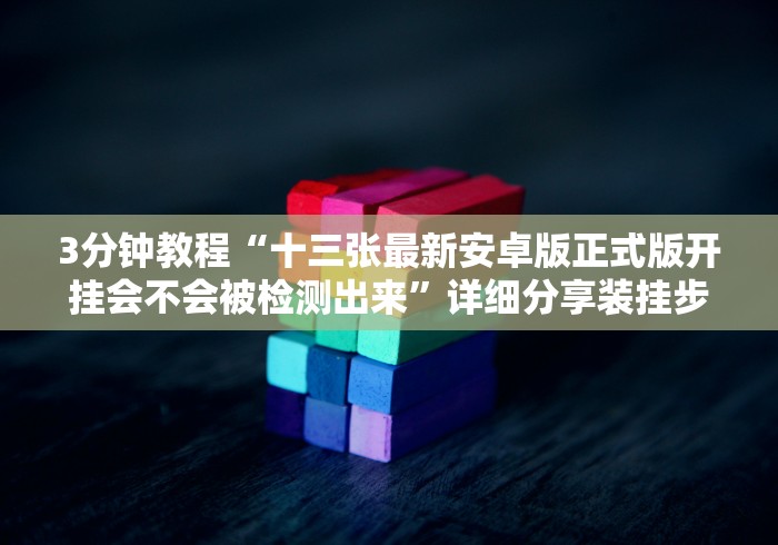 3分钟教程“十三张最新安卓版正式版开挂会不会被检测出来”详细分享装挂步骤