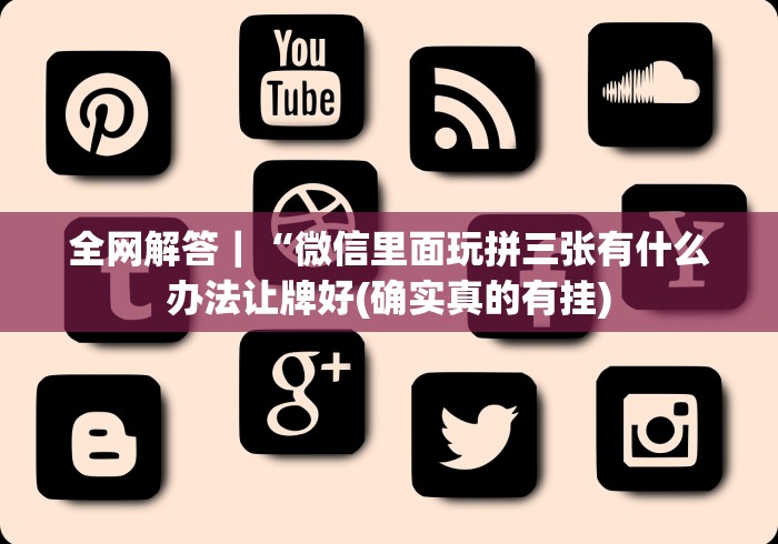 全网解答｜“微信里面玩拼三张有什么办法让牌好(确实真的有挂)