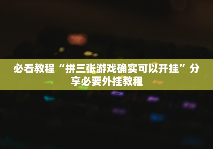 必看教程“拼三张游戏确实可以开挂”分享必要外挂教程