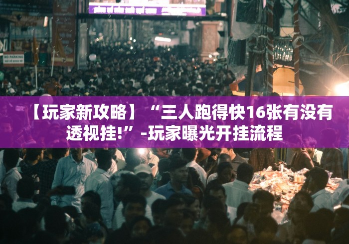 【玩家新攻略】“三人跑得快16张有没有透视挂!”-玩家曝光开挂流程