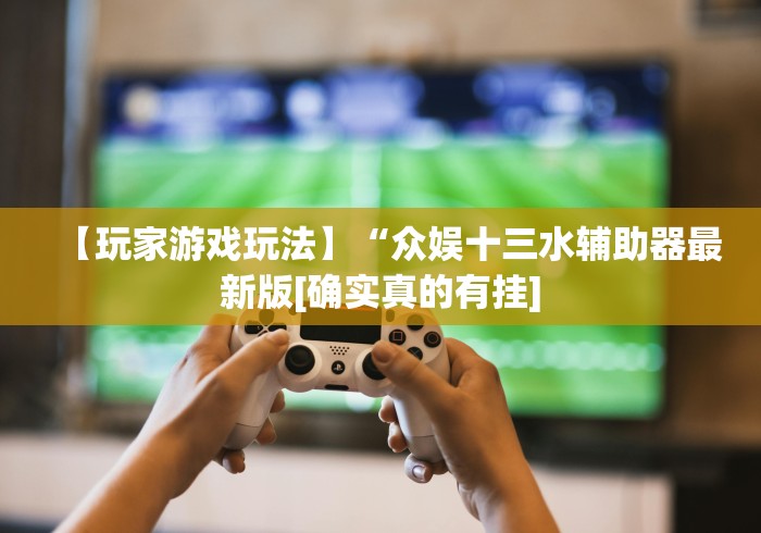 【玩家游戏玩法】“众娱十三水辅助器最新版[确实真的有挂]