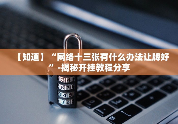 【知道】“网络十三张有什么办法让牌好”-揭秘开挂教程分享