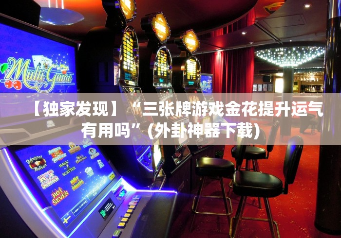 【独家发现】“三张牌游戏金花提升运气有用吗”(外卦神器下载) 【独家发现】“三张牌游戏金花提升运气有用吗”(外卦神器下载)