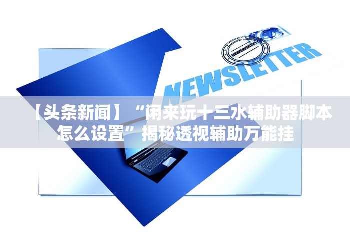 【头条新闻】“闲来玩十三水辅助器脚本怎么设置”揭秘透视辅助万能挂 【头条新闻】“闲来玩十三水辅助器脚本怎么设置”揭秘透视辅助万能挂